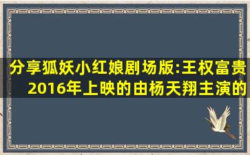 分享狐妖小红娘剧场版:王权富贵2016年上映的由杨天翔主演的免费