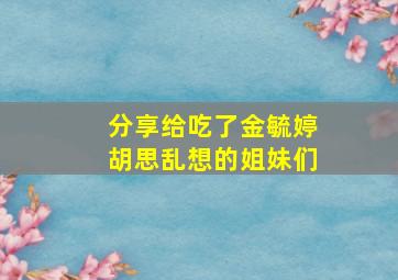 分享给吃了金毓婷胡思乱想的姐妹们