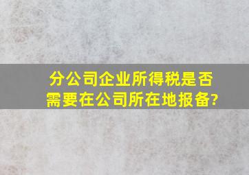 分公司企业所得税是否需要在公司所在地报备?