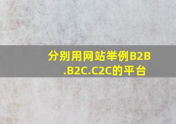 分别用网站举例B2B.B2C.C2C的平台