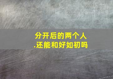 分开后的两个人.还能和好如初吗