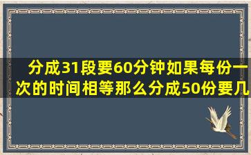 分成31段要60分钟如果每份一次的时间相等那么分成50份要几分钟(