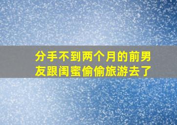 分手不到两个月的前男友跟闺蜜偷偷旅游去了