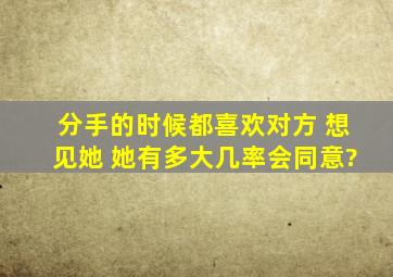 分手的时候都喜欢对方 想见她 她有多大几率会同意?