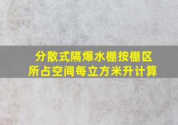 分散式隔爆水棚按棚区所占空间每立方米()升计算。