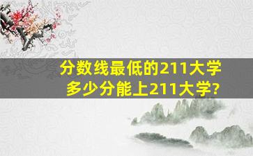 分数线最低的211大学,多少分能上211大学?