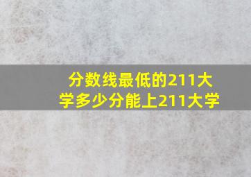 分数线最低的211大学多少分能上211大学(