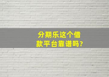 分期乐。这个借款平台靠谱吗?