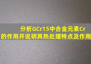 分析GCr15中合金元素Cr的作用并说明其热处理特点及作用。