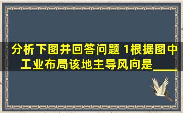 分析下图并回答问题。 (1)根据图中工业布局,该地主导风向是________...