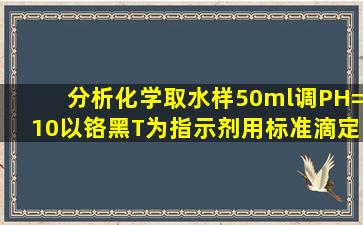 分析化学,取水样50ml,调PH=10,以铬黑T为指示剂,用标准滴定溶液0.01...