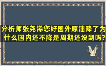 分析师张尧浠您好,国外原油降了,为什么国内还不降。是周期还没到吗?