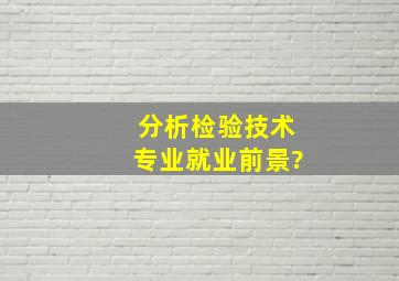 分析检验技术专业就业前景?