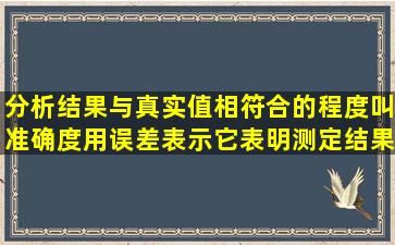 分析结果与真实值相符合的程度叫准确度,用误差表示,它表明测定结果...