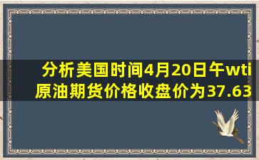 分析美国时间4月20日午,wti原油期货价格收盘价为37.63$/桶的形成...