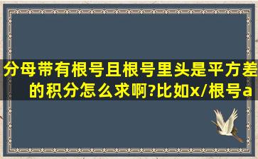 分母带有根号,且根号里头是平方差的积分怎么求啊?比如x/(根号(a平方x...