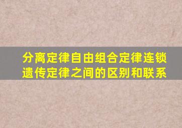 分离定律,自由组合定律,连锁遗传定律之间的区别和联系