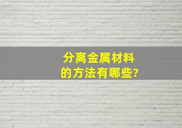 分离金属材料的方法有哪些?