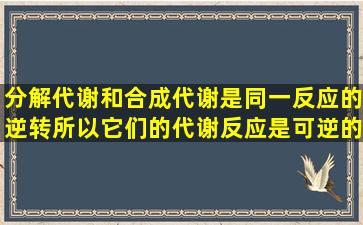 分解代谢和合成代谢是同一反应的逆转,所以它们的代谢反应是可逆的。