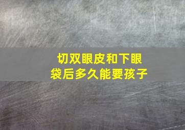 切双眼皮和下眼袋后多久能要孩子