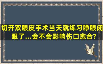 切开双眼皮手术当天就练习睁眼闭眼了...会不会影响伤口愈合?伤口...