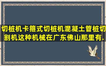 切桩机,卡箍式切桩机,混凝土管桩切割机这种机械在广东佛山那里有...