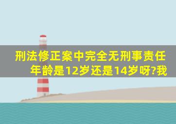 刑法修正案中完全无刑事责任年龄是12岁还是14岁呀?我