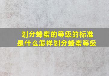 划分蜂蜜的等级的标准是什么怎样划分蜂蜜等级