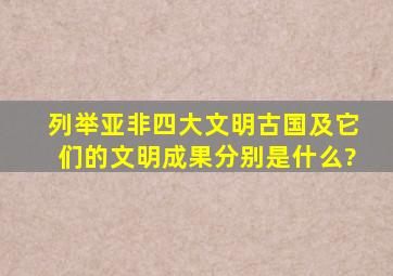 列举亚非四大文明古国及它们的文明成果分别是什么?