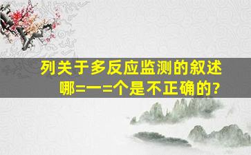 列关于多反应监测的叙述,哪=一=个是不正确的?()