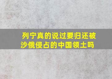 列宁真的说过要归还被沙俄侵占的中国领土吗 