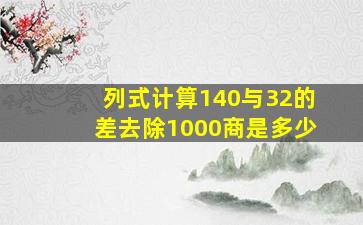 列式计算(1)40与32的差去除1000,商是多少