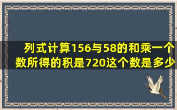 列式计算(1)56与58的和乘一个数,所得的积是720,这个数是多少?(2)24...