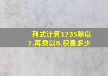 列式计算(1)735除以7.再乘以8.积是多少