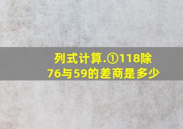 列式计算.①118除76与59的差,商是多少