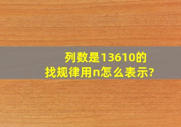 列数是13610的找规律用n怎么表示?