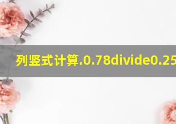 列竖式计算.0.78÷0.25=2.