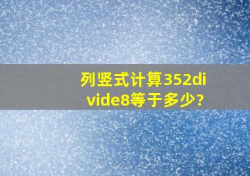 列竖式计算352÷8等于多少?