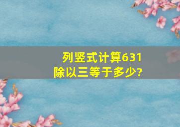 列竖式计算631,除以三等于多少?