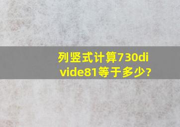 列竖式计算730÷81等于多少?