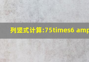 列竖式计算:75×6 &...