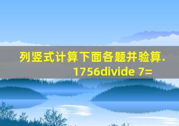 列竖式计算下面各题,并验算.(1)756÷ 7=  