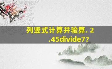 列竖式计算并验算. 2.45÷7?