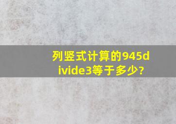 列竖式计算的945÷3等于多少?