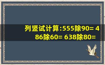 列竖试计算:555除90= 486除60= 638除80= 812除80=