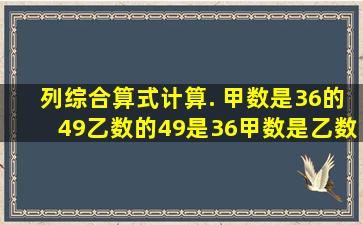 列综合算式计算. 甲数是36的49,乙数的49是36,甲数是乙数的百分之几?