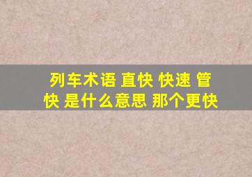 列车术语 直快 快速 管快 是什么意思 那个更快