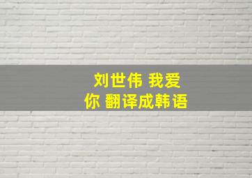 刘世伟 我爱你 翻译成韩语