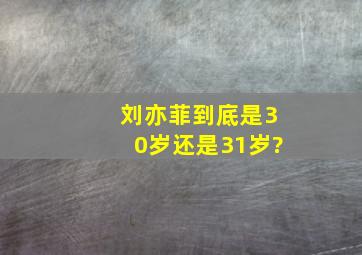 刘亦菲到底是30岁还是31岁?