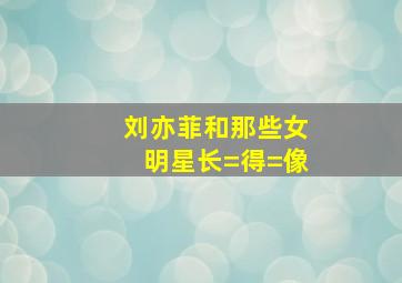 刘亦菲和那些女明星长=得=像(